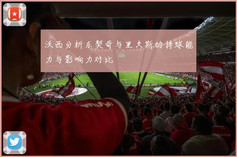 沃西分析东契奇与里夫斯的持球能力与影响力对比