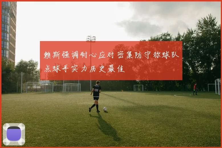 赖斯强调耐心应对密集防守称球队点球手实力历史最佳