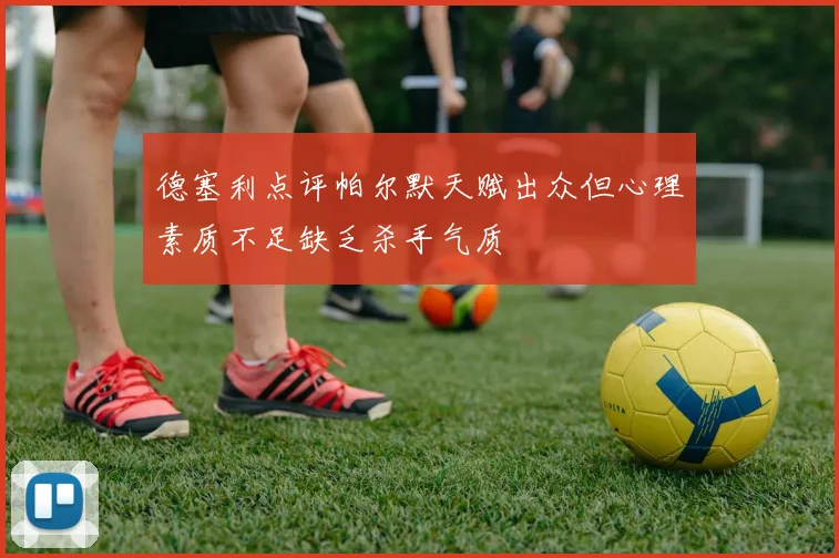 德塞利点评帕尔默天赋出众但心理素质不足缺乏杀手气质