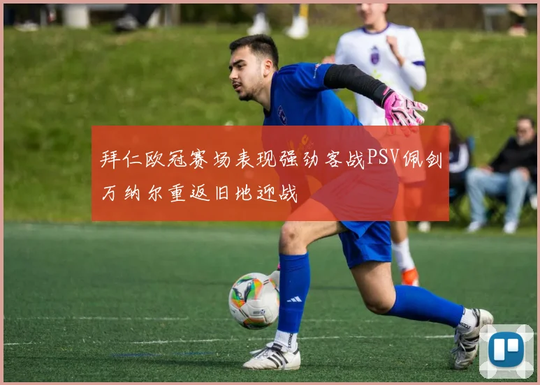 拜仁欧冠赛场表现强劲客战PSV佩剑万纳尔重返旧地迎战