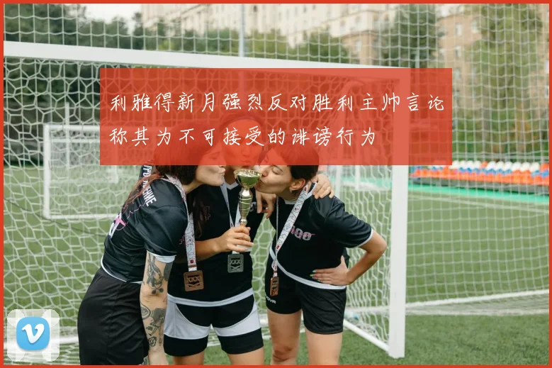 利雅得新月强烈反对胜利主帅言论称其为不可接受的诽谤行为
