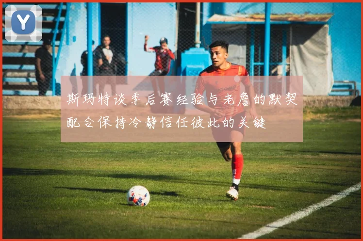 斯玛特谈季后赛经验与老詹的默契配合保持冷静信任彼此的关键