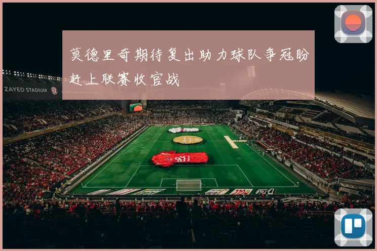 莫德里奇期待复出助力球队争冠盼赶上联赛收官战