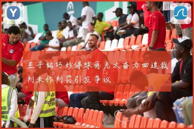 王子铭巧妙停球蒋光太奋力回追裁判未作判罚引发争议
