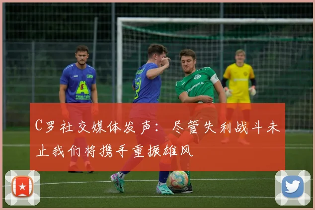 C罗社交媒体发声：尽管失利战斗未止我们将携手重振雄风