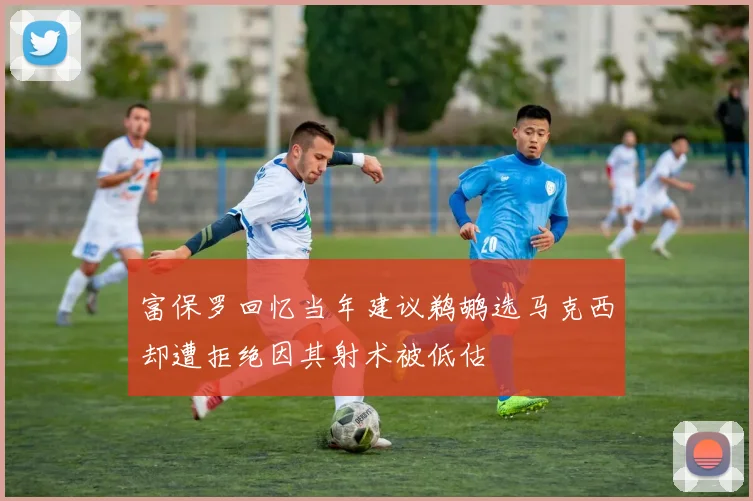 富保罗回忆当年建议鹈鹕选马克西却遭拒绝因其射术被低估