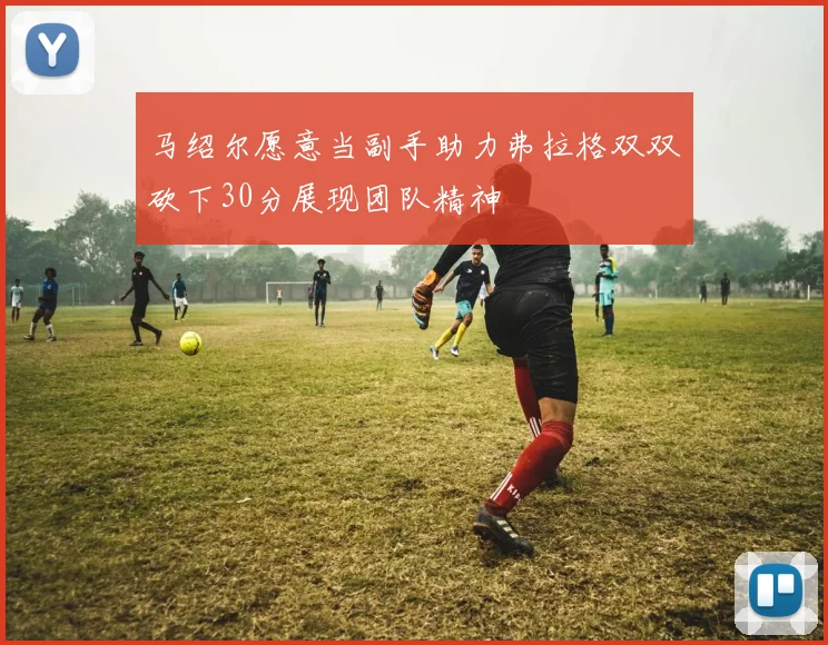 马绍尔愿意当副手助力弗拉格双双砍下30分展现团队精神