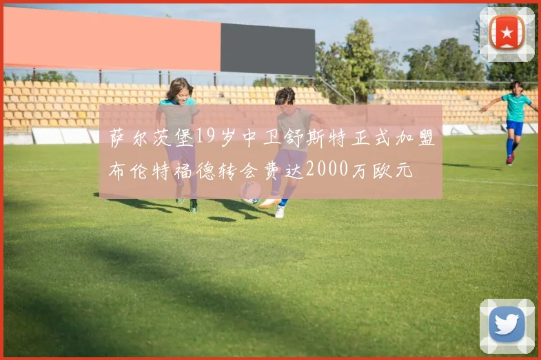 萨尔茨堡19岁中卫舒斯特正式加盟布伦特福德转会费达2000万欧元