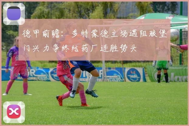 德甲前瞻：多特蒙德主场遇阻狼堡门兴力争终结药厂连胜势头