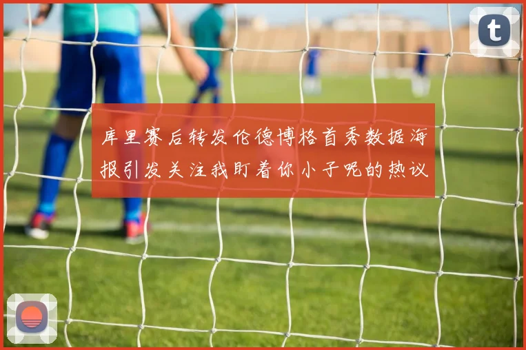 库里赛后转发伦德博格首秀数据海报引发关注我盯着你小子呢的热议