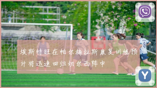 埃斯特旺在帕尔梅拉斯康复训练预计将迅速回归切尔西阵中