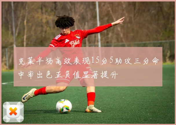 克莱半场高效表现15分5助攻三分命中率出色正负值显著提升