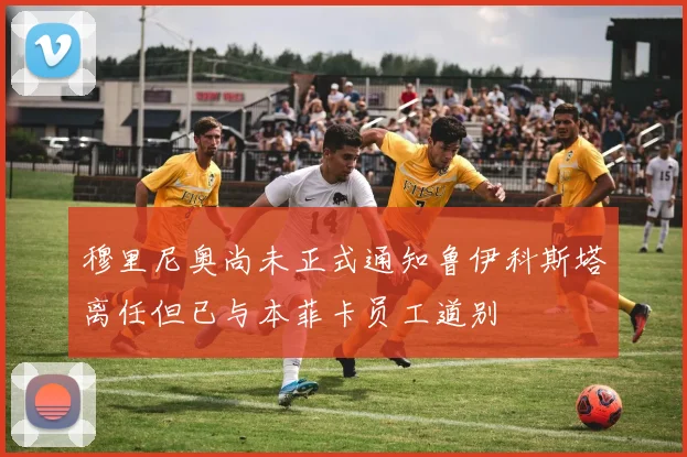 穆里尼奥尚未正式通知鲁伊科斯塔离任但已与本菲卡员工道别