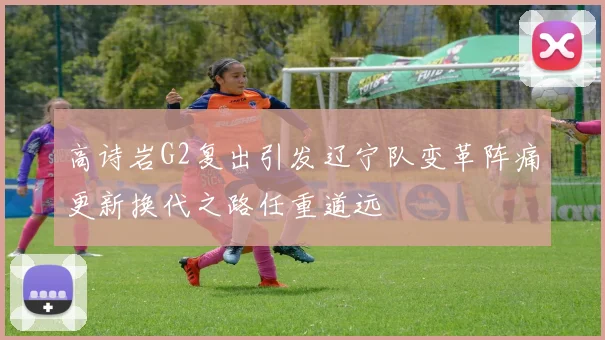 高诗岩G2复出引发辽宁队变革阵痛更新换代之路任重道远