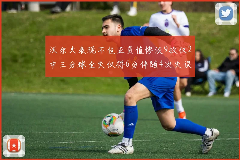 沃尔夫表现不佳正负值惨淡9投仅2中三分球全失仅得6分伴随4次失误