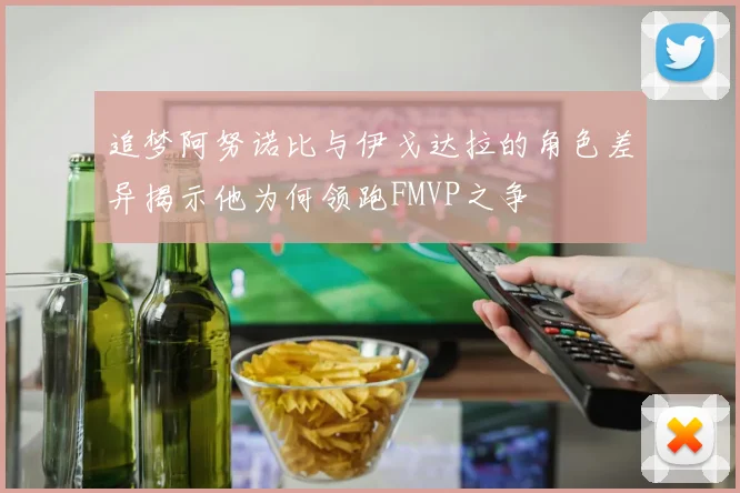 追梦阿努诺比与伊戈达拉的角色差异揭示他为何领跑FMVP之争