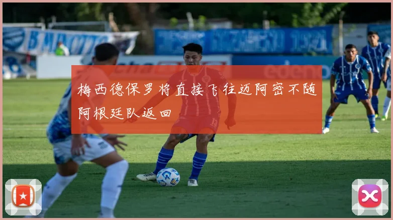 梅西德保罗将直接飞往迈阿密不随阿根廷队返回