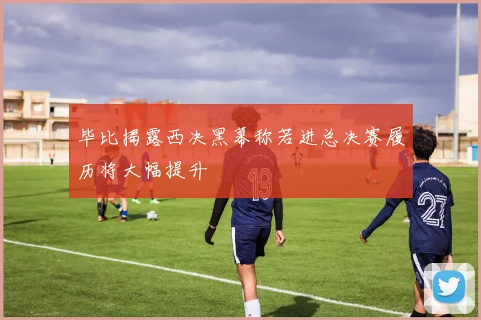 毕比揭露西决黑幕称若进总决赛履历将大幅提升