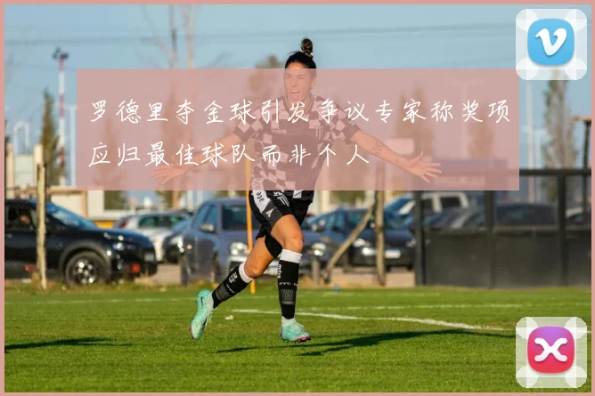 罗德里夺金球引发争议专家称奖项应归最佳球队而非个人