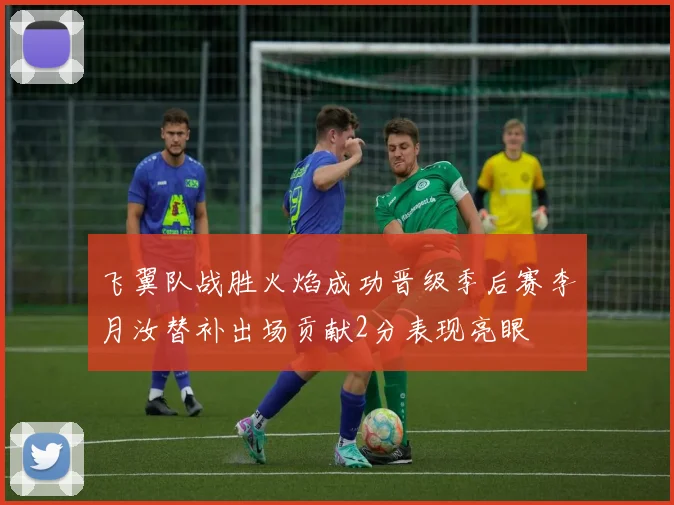 飞翼队战胜火焰成功晋级季后赛李月汝替补出场贡献2分表现亮眼