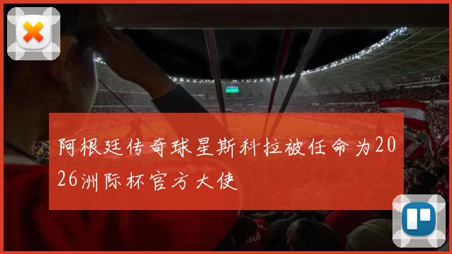 阿根廷传奇球星斯科拉被任命为2026洲际杯官方大使