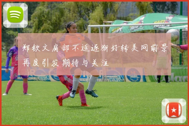 郑钦文肩部不适逐渐好转美网前景再度引发期待与关注