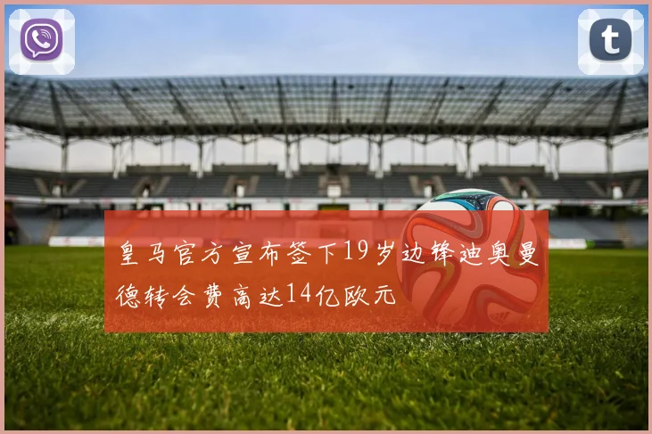 皇马官方宣布签下19岁边锋迪奥曼德转会费高达14亿欧元