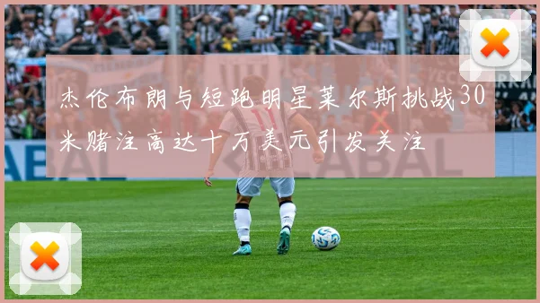 杰伦布朗与短跑明星莱尔斯挑战30米赌注高达十万美元引发关注