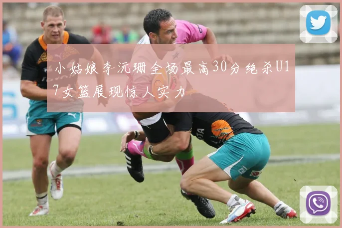小姑娘李沅珊全场最高30分绝杀U17女篮展现惊人实力