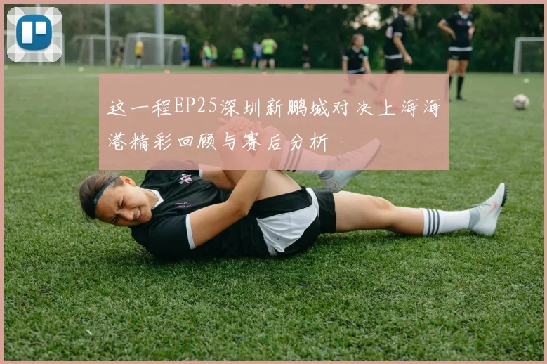 这一程EP25深圳新鹏城对决上海海港精彩回顾与赛后分析