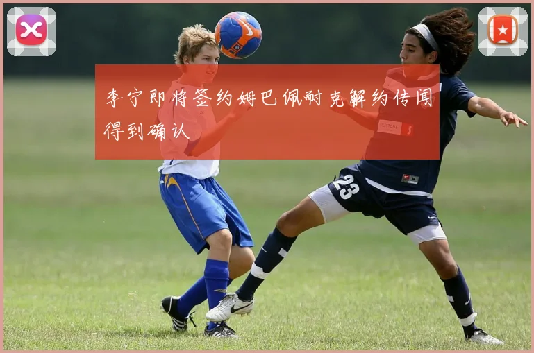 李宁即将签约姆巴佩耐克解约传闻得到确认