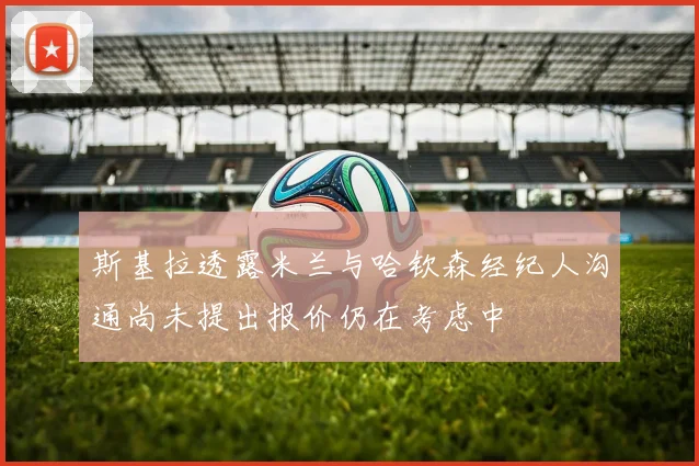 斯基拉透露米兰与哈钦森经纪人沟通尚未提出报价仍在考虑中