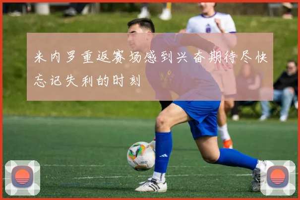 米内罗重返赛场感到兴奋期待尽快忘记失利的时刻