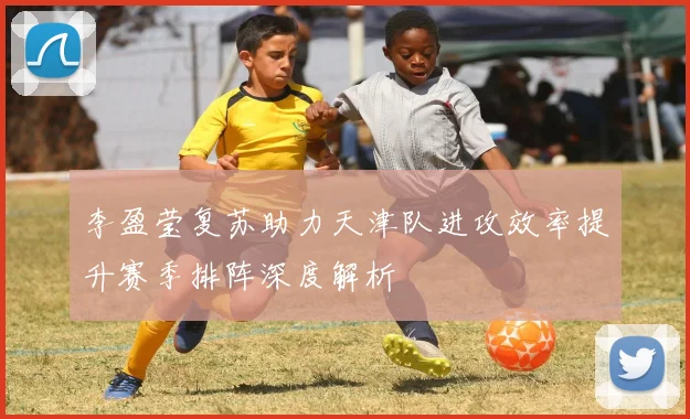 李盈莹复苏助力天津队进攻效率提升赛季排阵深度解析