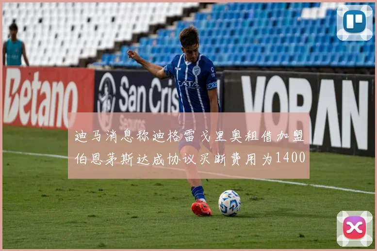 迪马消息称迪格雷戈里奥租借加盟伯恩茅斯达成协议买断费用为1400万欧元